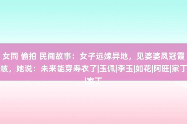 女同 偷拍 民间故事：女子远嫁异地，见婆婆凤冠霞帔，她说：未来能穿寿衣了|玉佩|李玉|如花|阿旺|家丁