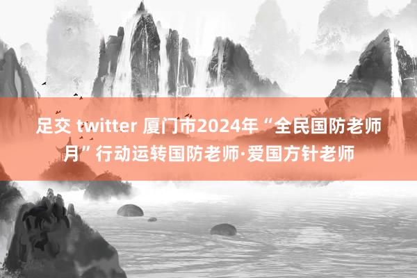 足交 twitter 厦门市2024年“全民国防老师月”行动运转国防老师·爱国方针老师