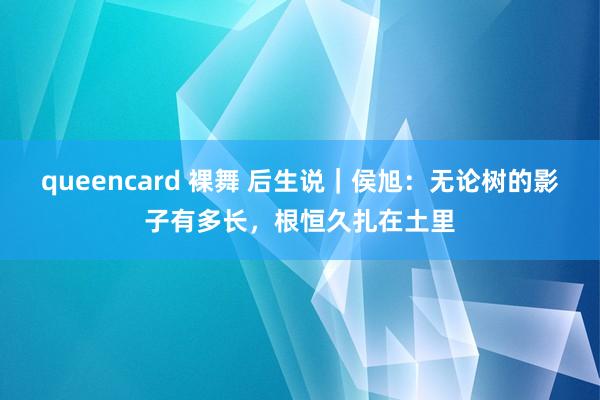 queencard 裸舞 后生说｜侯旭：无论树的影子有多长，根恒久扎在土里