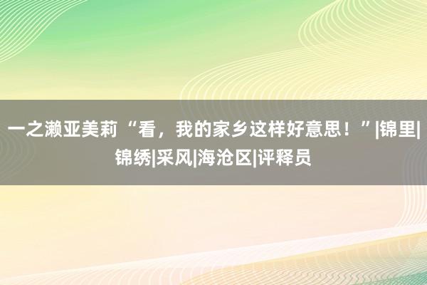 一之濑亚美莉 “看，我的家乡这样好意思！”|锦里|锦绣|采风|海沧区|评释员