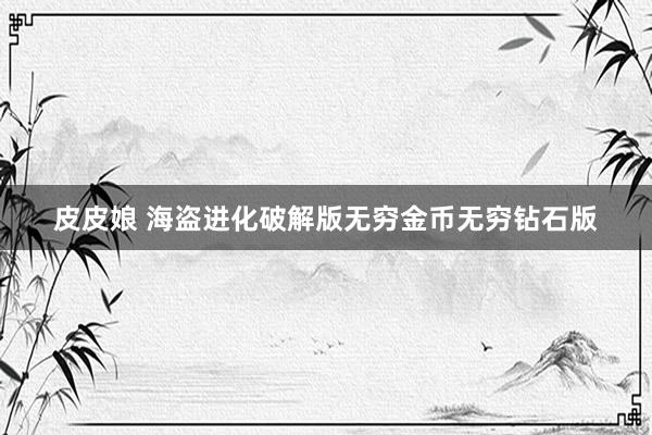 皮皮娘 海盗进化破解版无穷金币无穷钻石版